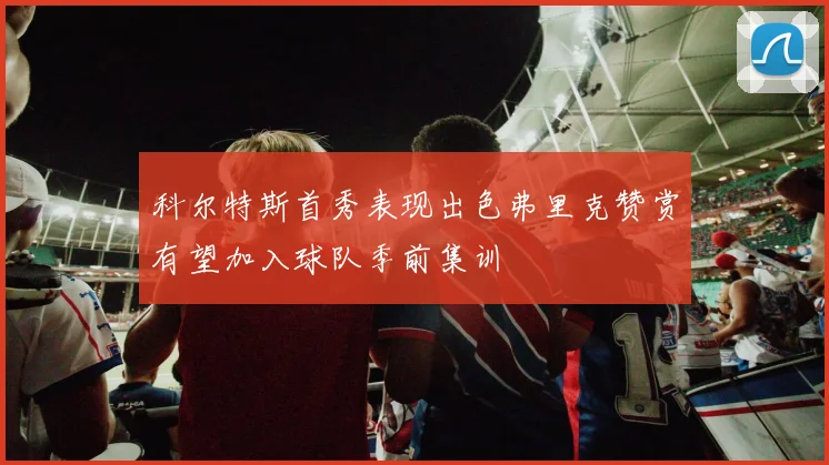 科尔特斯首秀表现出色弗里克赞赏有望加入球队季前集训