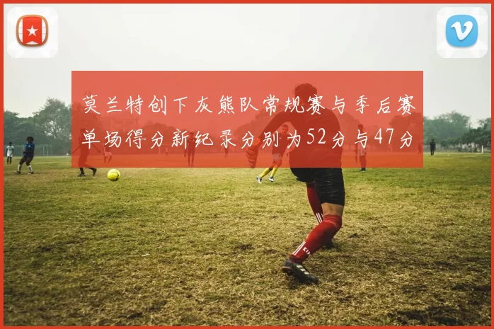 莫兰特创下灰熊队常规赛与季后赛单场得分新纪录分别为52分与47分