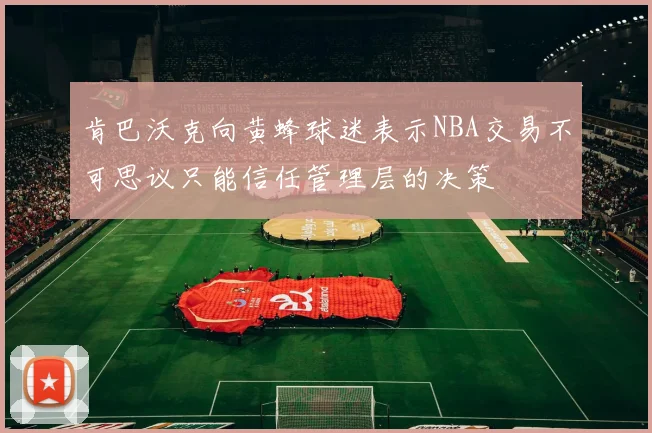 肯巴沃克向黄蜂球迷表示NBA交易不可思议只能信任管理层的决策