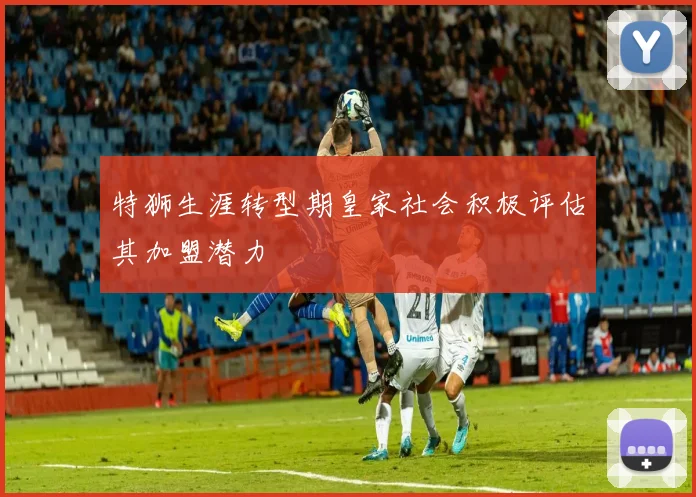 特狮生涯转型期皇家社会积极评估其加盟潜力