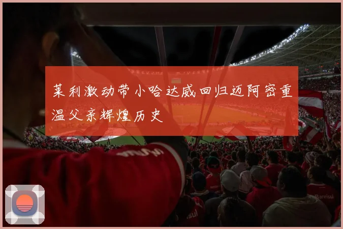 莱利激动带小哈达威回归迈阿密重温父亲辉煌历史