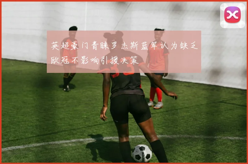 英超豪门青睐罗杰斯蓝军认为缺乏欧冠不影响引援决策