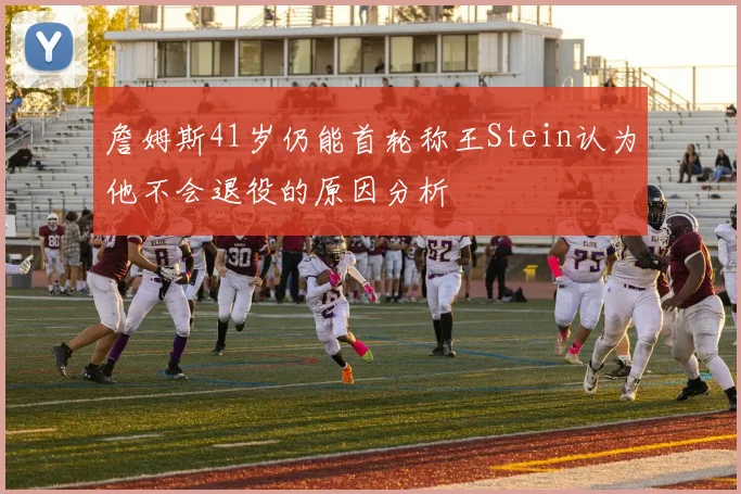 詹姆斯41岁仍能首轮称王Stein认为他不会退役的原因分析
