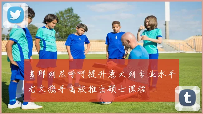 基耶利尼呼吁提升意大利专业水平尤文携手高校推出硕士课程