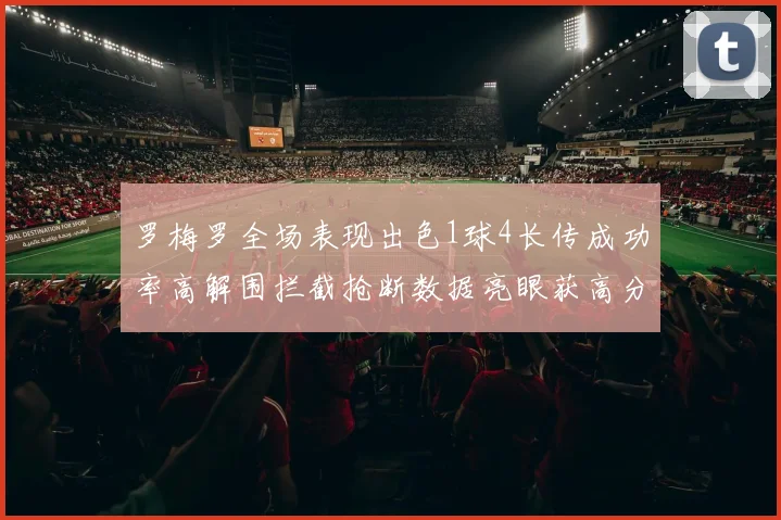 罗梅罗全场表现出色1球4长传成功率高解围拦截抢断数据亮眼获高分评价