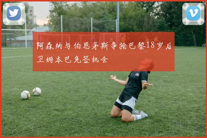 阿森纳与伯恩茅斯争抢巴黎18岁后卫姆本巴免签机会