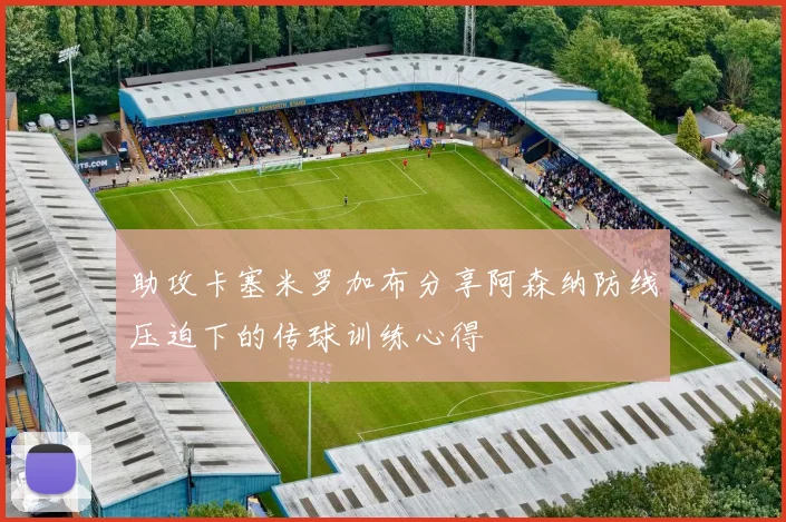 助攻卡塞米罗加布分享阿森纳防线压迫下的传球训练心得