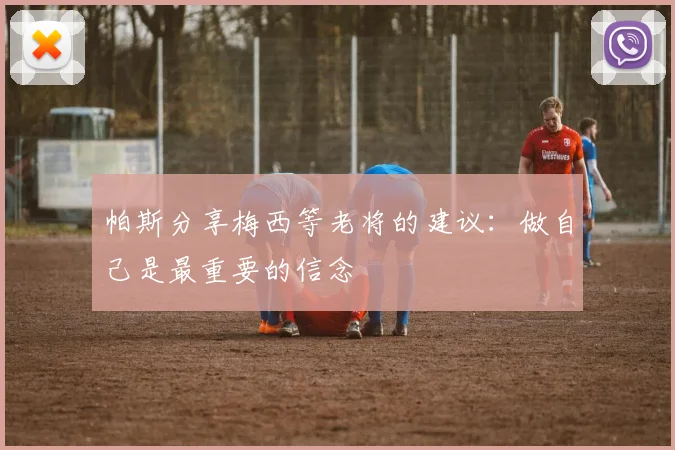 帕斯分享梅西等老将的建议：做自己是最重要的信念