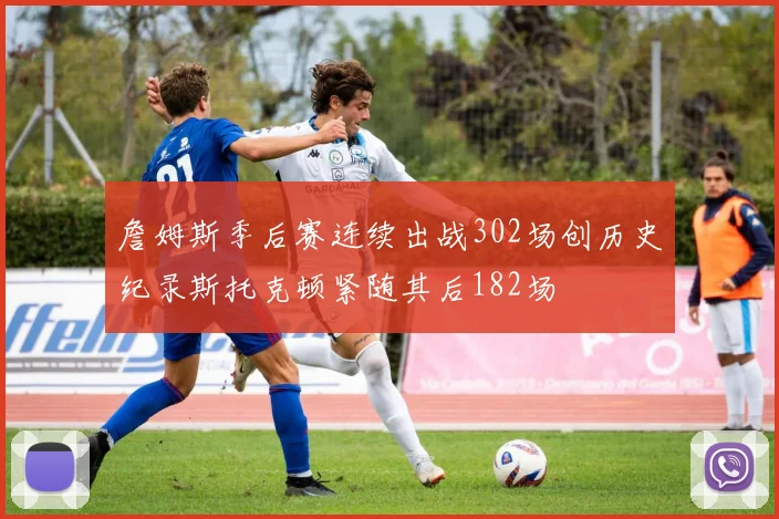詹姆斯季后赛连续出战302场创历史纪录斯托克顿紧随其后182场