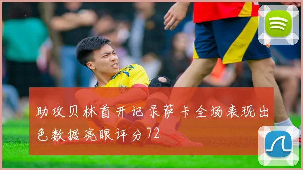 助攻贝林首开记录萨卡全场表现出色数据亮眼评分72