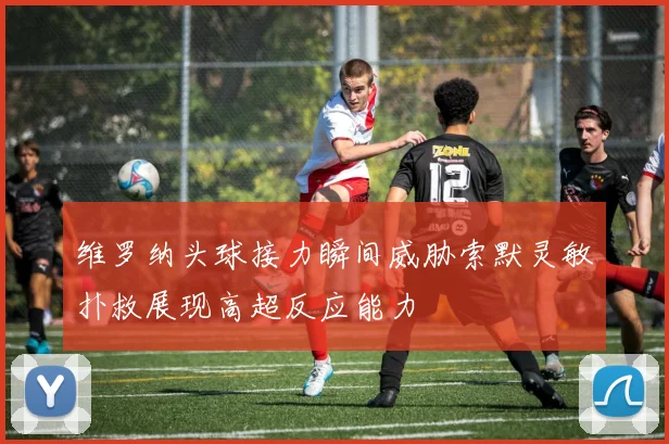 维罗纳头球接力瞬间威胁索默灵敏扑救展现高超反应能力