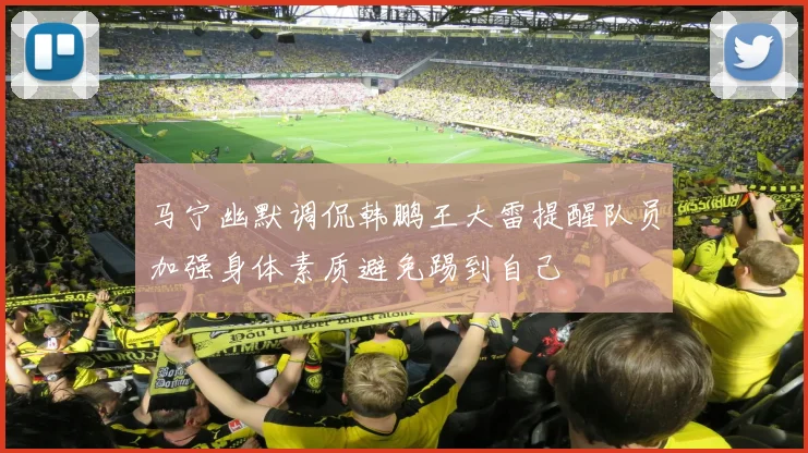 马宁幽默调侃韩鹏王大雷提醒队员加强身体素质避免踢到自己