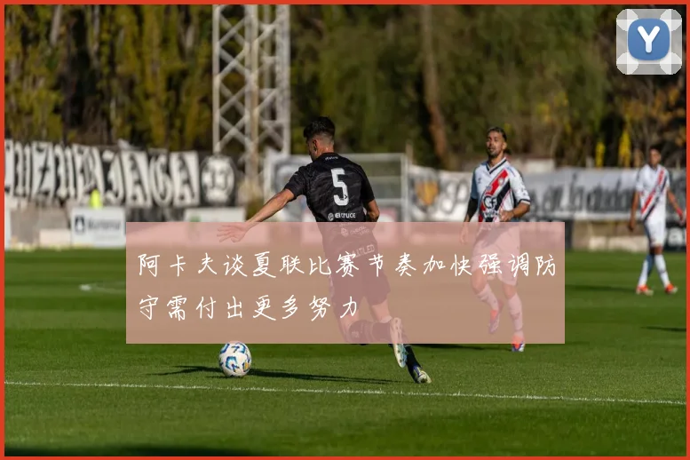 阿卡夫谈夏联比赛节奏加快强调防守需付出更多努力
