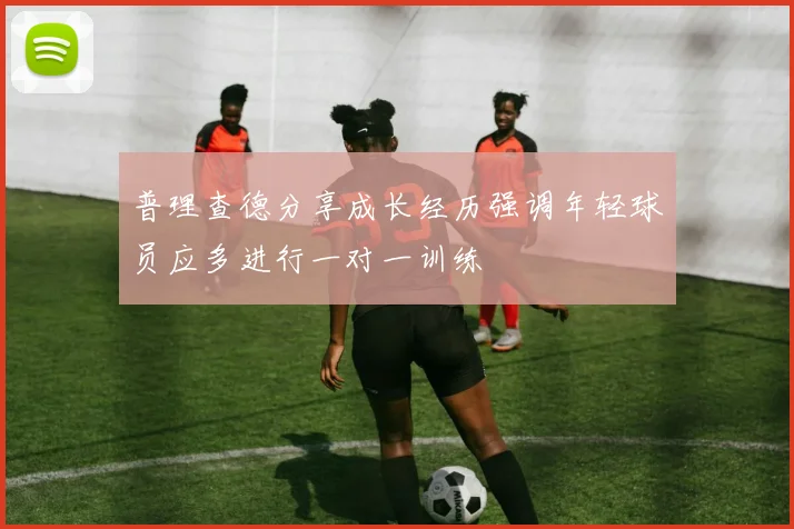 普理查德分享成长经历强调年轻球员应多进行一对一训练