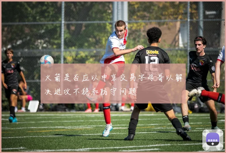 火箭是否应以申京交易字母哥以解决进攻不稳和防守问题