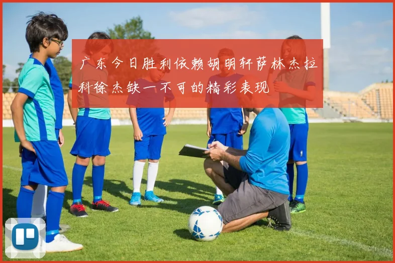 广东今日胜利依赖胡明轩萨林杰拉科徐杰缺一不可的精彩表现