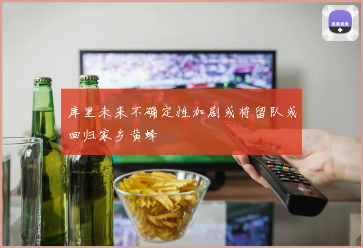 库里未来不确定性加剧或将留队或回归家乡黄蜂