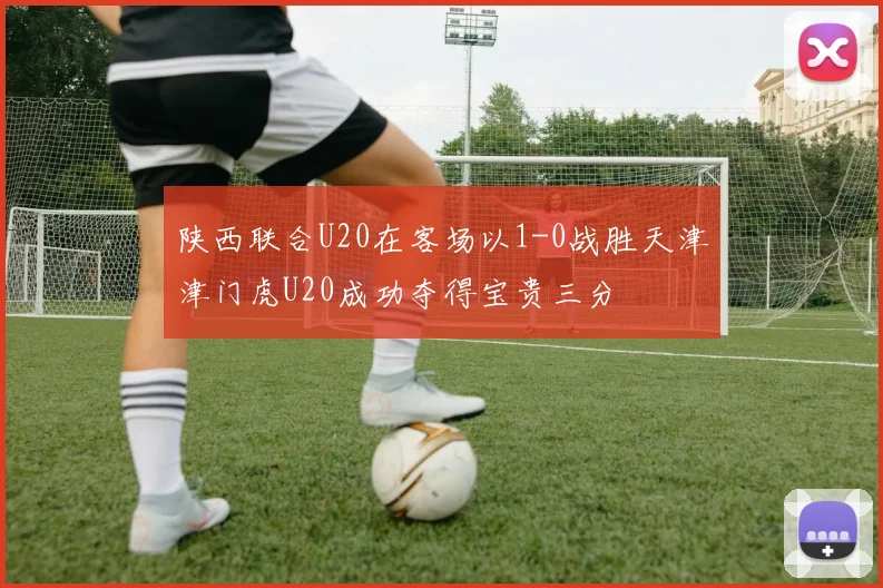 陕西联合U20在客场以1-0战胜天津津门虎U20成功夺得宝贵三分