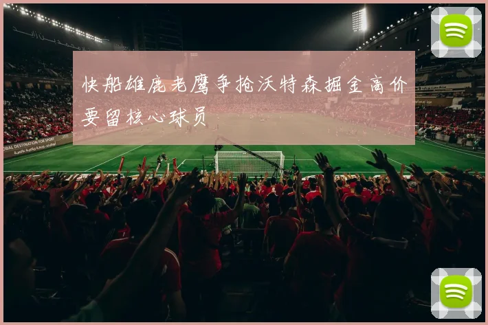 快船雄鹿老鹰争抢沃特森掘金高价要留核心球员