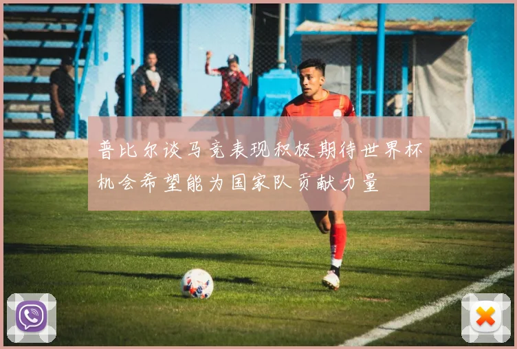 普比尔谈马竞表现积极期待世界杯机会希望能为国家队贡献力量