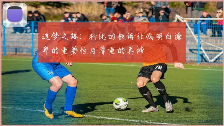追梦之路：科比的教诲让我明白谦卑的重要性与尊重的真谛