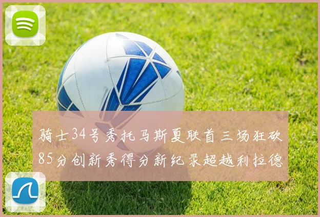骑士34号秀托马斯夏联首三场狂砍85分创新秀得分新纪录超越利拉德等人