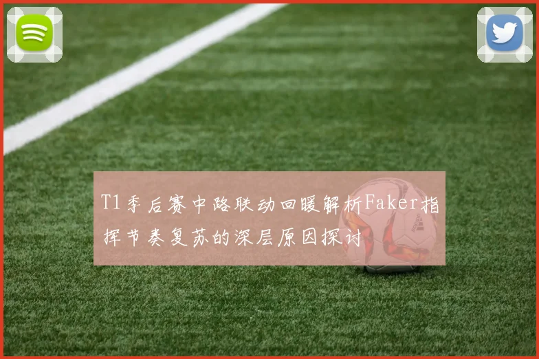 T1季后赛中路联动回暖解析Faker指挥节奏复苏的深层原因探讨